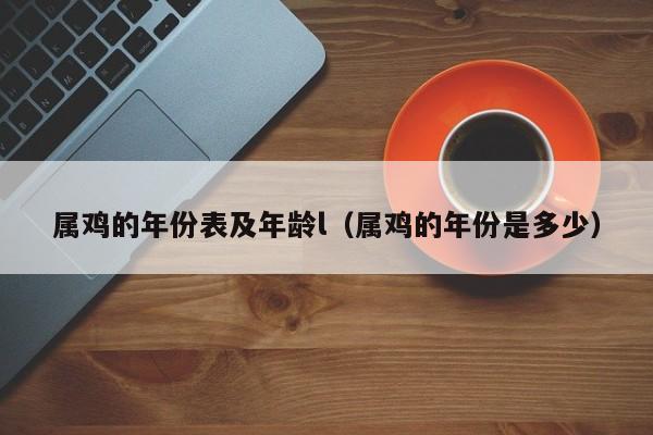 属鸡的年份表及年龄l（属鸡的年份是多少）