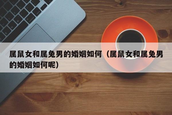 属鼠女和属兔男的婚姻如何（属鼠女和属兔男的婚姻如何呢）