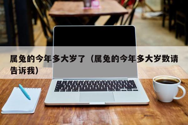 属兔的今年多大岁了（属兔的今年多大岁数请告诉我）