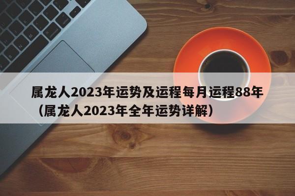 属龙人2023年运势及运程每月运程88年（属龙人2023年全年运势详解）