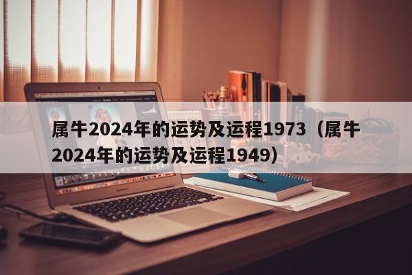 属牛2024年的运势及运程1973（属牛2024年的运势及运程1949）