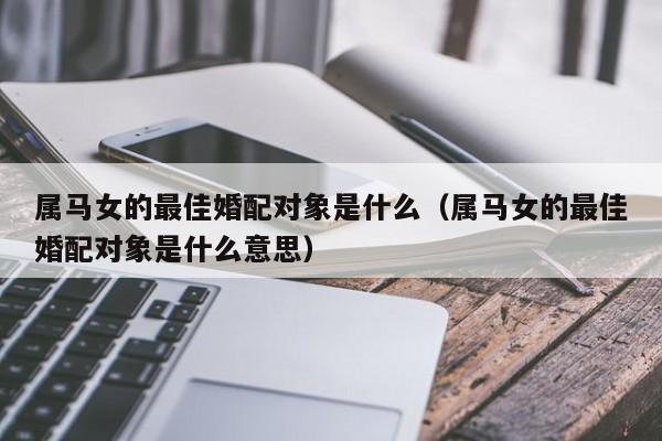 属马女的最佳婚配对象是什么（属马女的最佳婚配对象是什么意思）