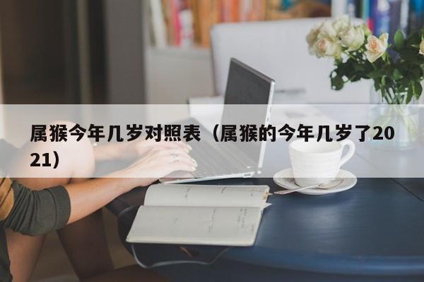 属猴今年几岁对照表（属猴的今年几岁了2021）
