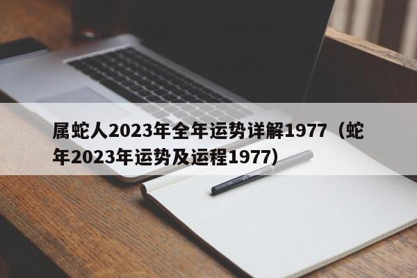 属蛇人2023年全年运势详解1977（蛇年2023年运势及运程1977）