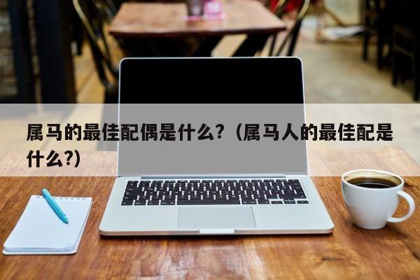 属马的最佳配偶是什么?（属马人的最佳配是什么?）