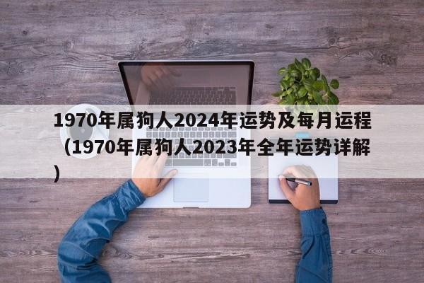 1970年属狗人2024年运势及每月运程（1970年属狗人2023年全年运势详解）