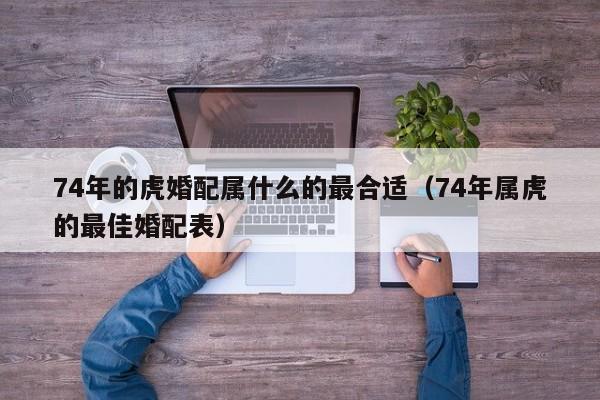74年的虎婚配属什么的最合适（74年属虎的最佳婚配表）