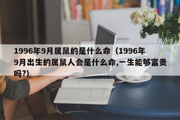 1996年9月属鼠的是什么命（1996年9月出生的属鼠人会是什么命,一生能够富贵吗?）