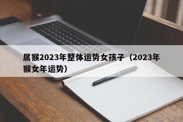 属猴2023年整体运势女孩子（2023年猴女年运势）