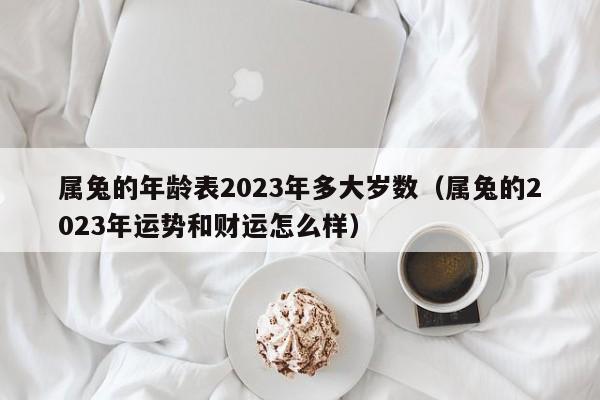 属兔的年龄表2023年多大岁数（属兔的2023年运势和财运怎么样）