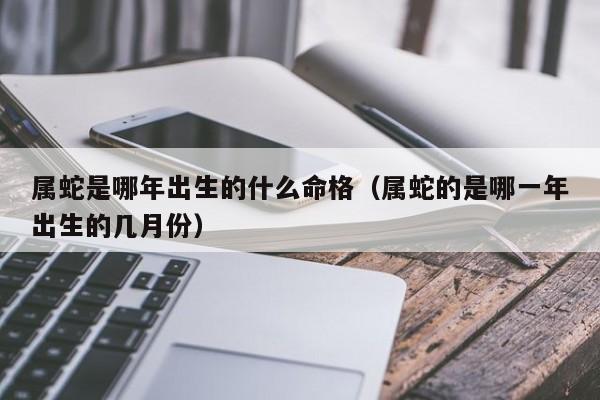 属蛇是哪年出生的什么命格（属蛇的是哪一年出生的几月份）