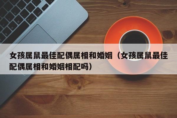 女孩属鼠最佳配偶属相和婚姻（女孩属鼠最佳配偶属相和婚姻相配吗）