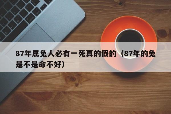 87年属兔人必有一死真的假的（87年的兔是不是命不好）