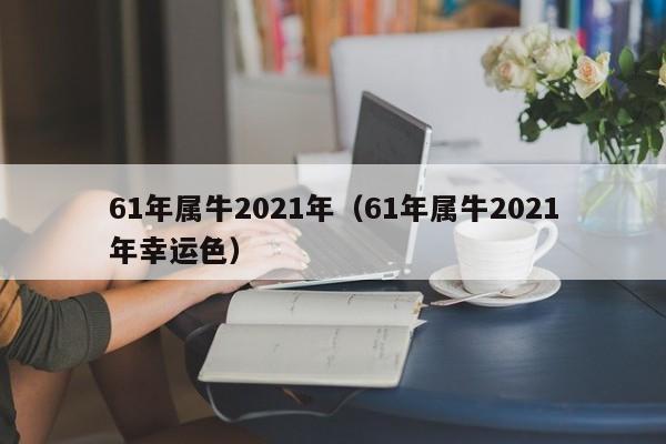 61年属牛2021年（61年属牛2021年幸运色）