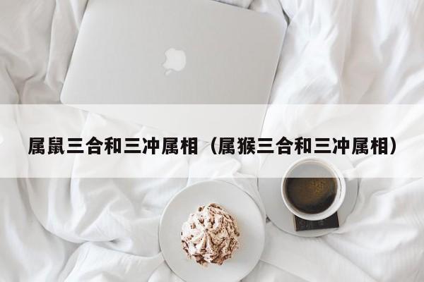 属鼠三合和三冲属相（属猴三合和三冲属相）