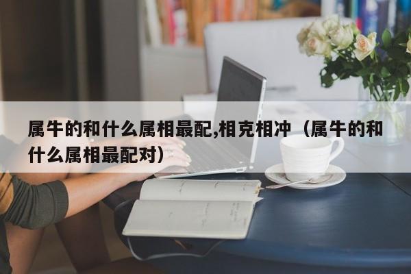 属牛的和什么属相最配,相克相冲（属牛的和什么属相最配对）