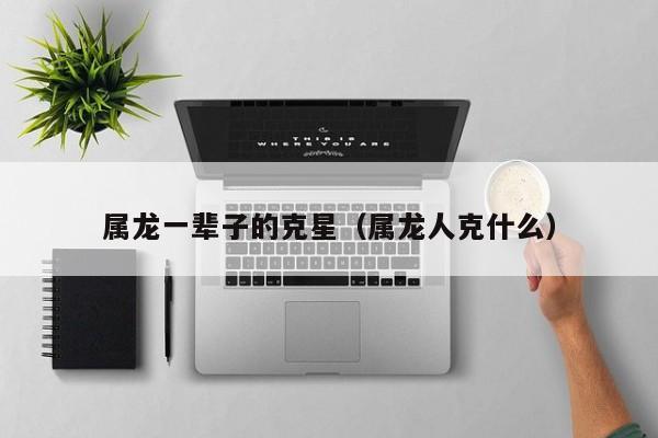 属龙一辈子的克星（属龙人克什么）