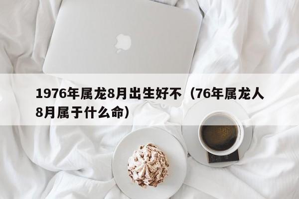 1976年属龙8月出生好不（76年属龙人8月属于什么命）