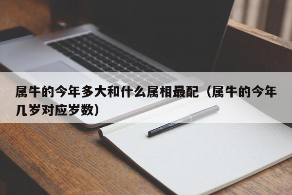 属牛的今年多大和什么属相最配（属牛的今年几岁对应岁数）
