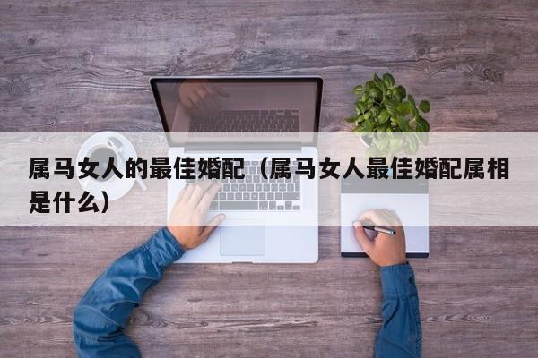 属马女人的最佳婚配（属马女人最佳婚配属相是什么）