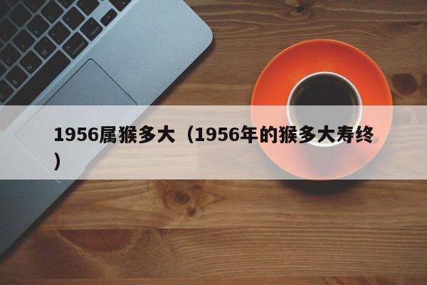 1956属猴多大（1956年的猴多大寿终）