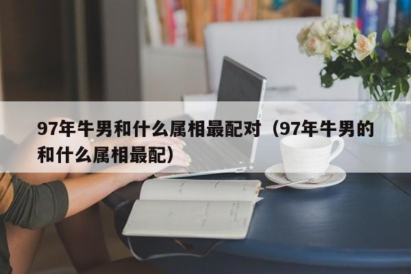 97年牛男和什么属相最配对（97年牛男的和什么属相最配）
