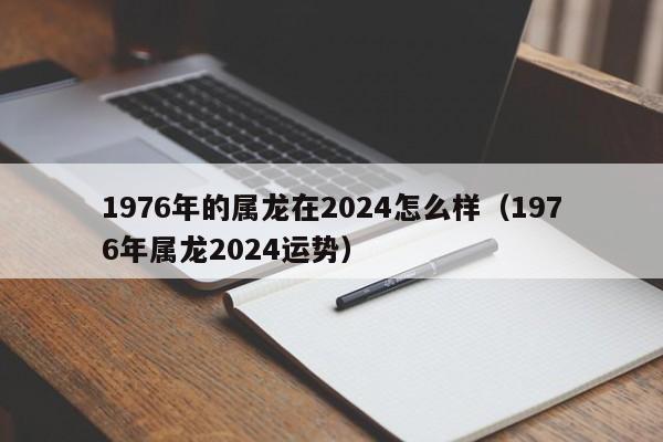 1976年的属龙在2024怎么样（1976年属龙2024运势）
