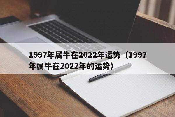 1997年属牛在2022年运势（1997年属牛在2022年的运势）
