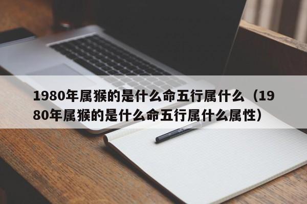 1980年属猴的是什么命五行属什么（1980年属猴的是什么命五行属什么属性）