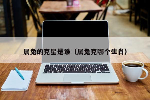 属兔的克星是谁（属兔克哪个生肖）