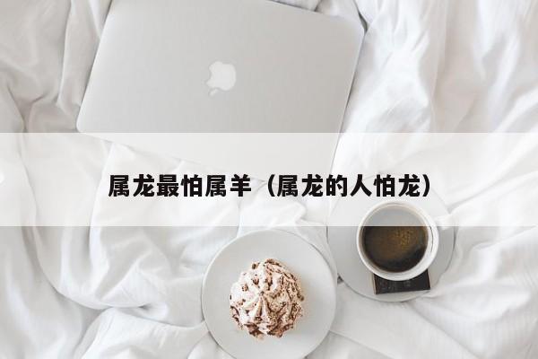 属龙最怕属羊（属龙的人怕龙）