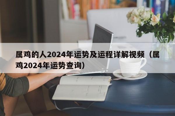 属鸡的人2024年运势及运程详解视频（属鸡2024年运势查询）