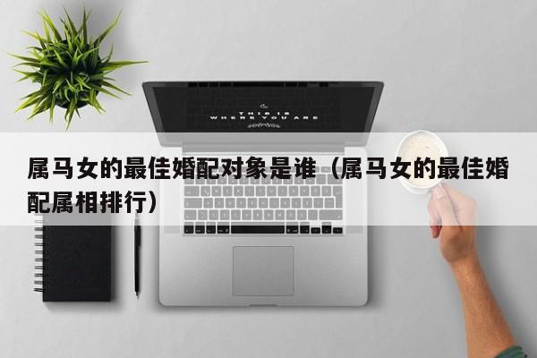 属马女的最佳婚配对象是谁（属马女的最佳婚配属相排行）