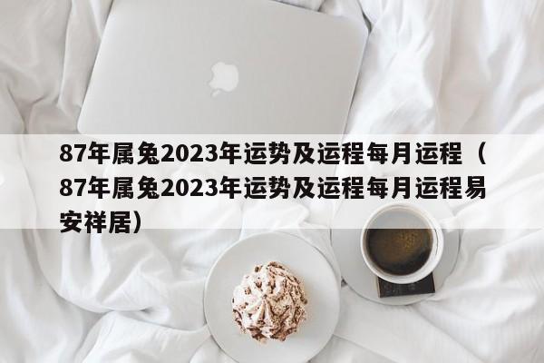87年属兔2023年运势及运程每月运程（87年属兔2023年运势及运程每月运程易安祥居）