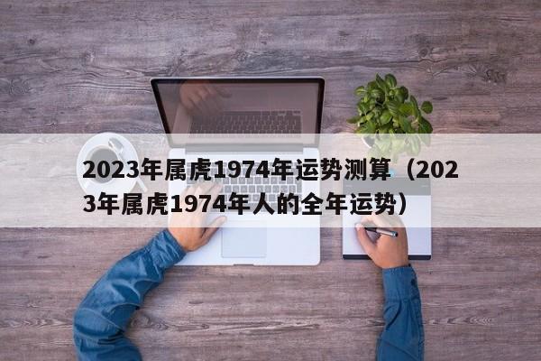 2023年属虎1974年运势测算（2023年属虎1974年人的全年运势）