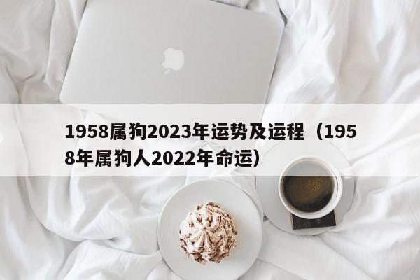 1958属狗2023年运势及运程（1958年属狗人2022年命运）
