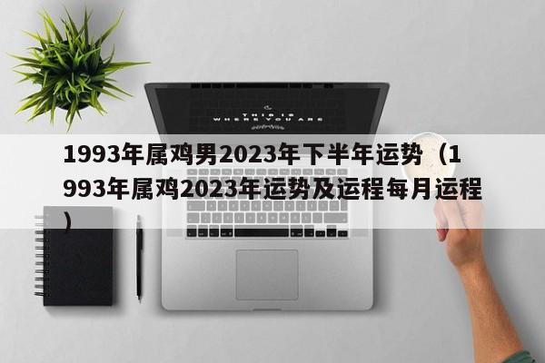 1993年属鸡男2023年下半年运势（1993年属鸡2023年运势及运程每月运程）