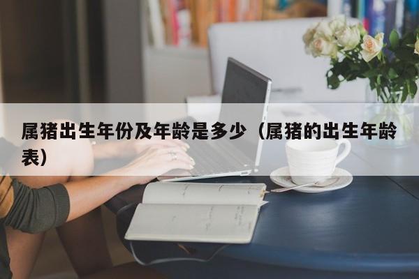 属猪出生年份及年龄是多少（属猪的出生年龄表）