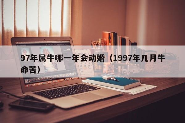 97年属牛哪一年会动婚（1997年几月牛命苦）