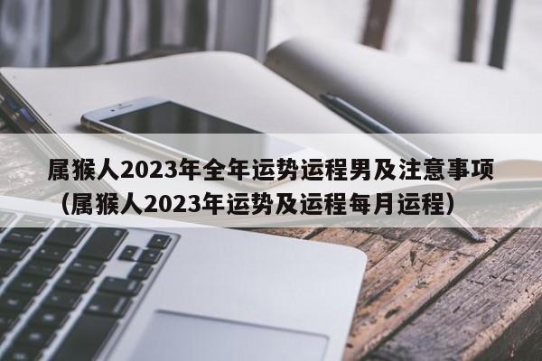 属猴人2023年全年运势运程男及注意事项（属猴人2023年运势及运程每月运程）