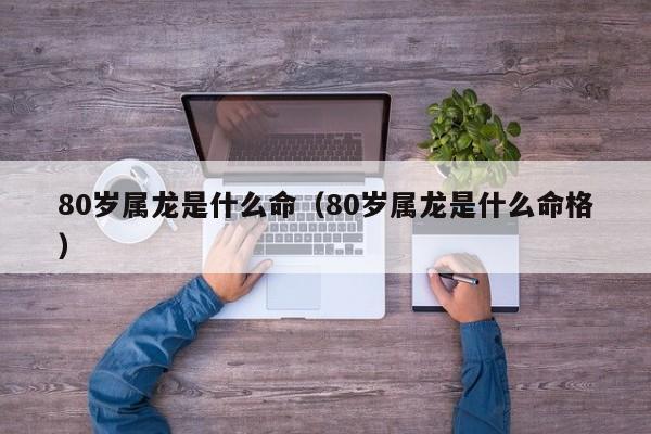 80岁属龙是什么命（80岁属龙是什么命格）