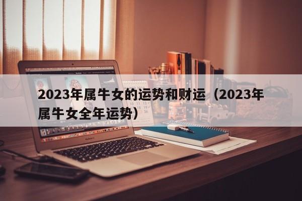 2023年属牛女的运势和财运（2023年属牛女全年运势）