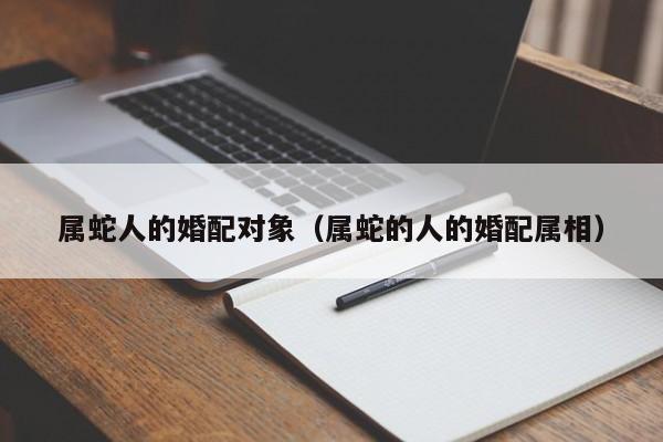 属蛇人的婚配对象（属蛇的人的婚配属相）