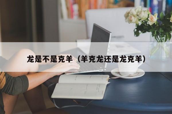 龙是不是克羊（羊克龙还是龙克羊）