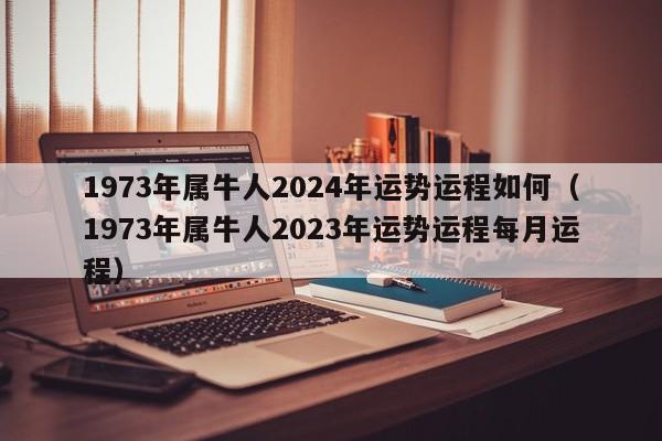 1973年属牛人2024年运势运程如何（1973年属牛人2023年运势运程每月运程）