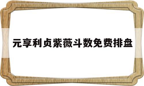 元享利贞紫薇斗数免费排盘