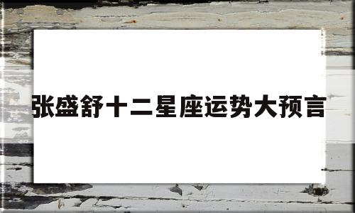 包含张盛舒十二星座运势大预言的词条