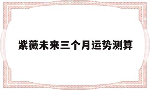 紫薇未来三个月运势测算