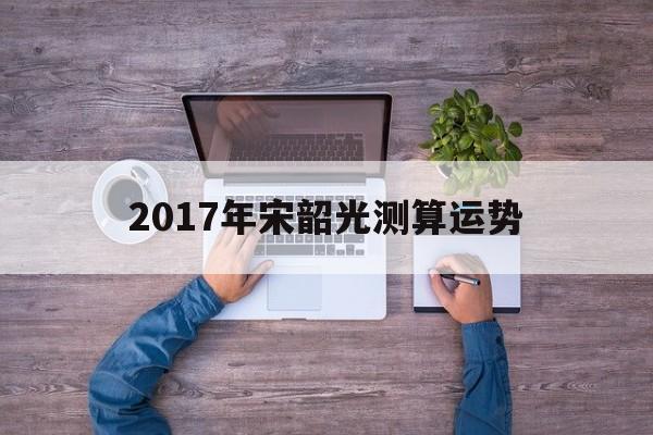 2017年宋韶光测算运势