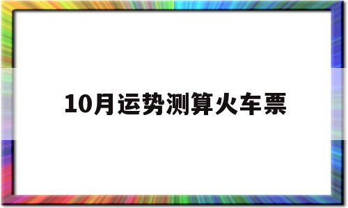 关于10月运势测算火车票的信息